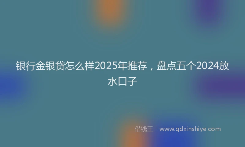 银行金银贷怎么样2025年推荐，盘点五个2024放水口子