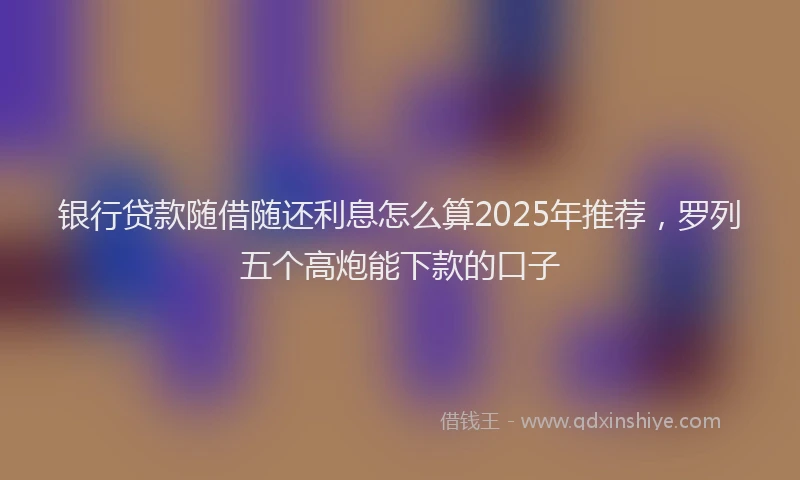 银行贷款随借随还利息怎么算2025年推荐，罗列五个高炮能下款的口子
