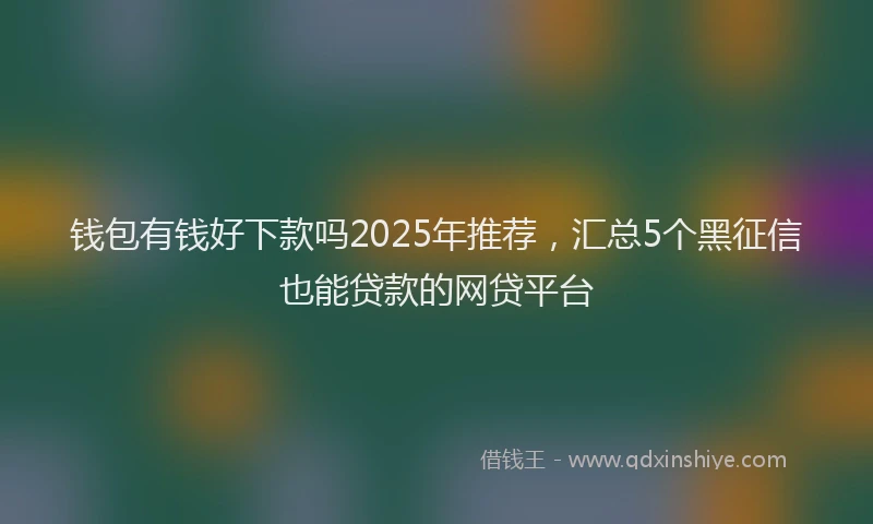 钱包有钱好下款吗2025年推荐，汇总5个黑征信也能贷款的网贷平台
