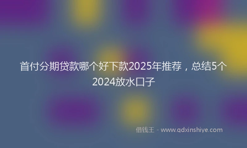 首付分期贷款哪个好下款2025年推荐，总结5个2024放水口子