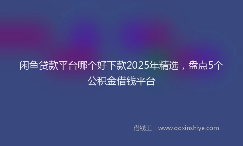 闲鱼贷款平台哪个好下款2025年精选，盘点5个公积金借钱平台