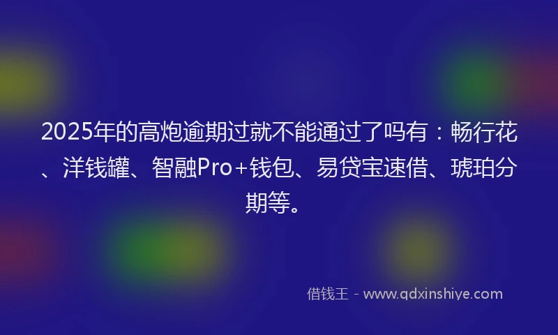 2025年的高炮逾期过就不能通过了吗有：畅行花、洋钱罐、智融Pro+钱包、易贷宝速借、琥珀分期等。