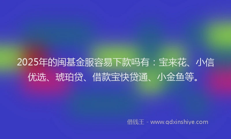 2025年的闽基金服容易下款吗有：宝来花、小信优选、琥珀贷、借款宝快贷通、小金鱼等。