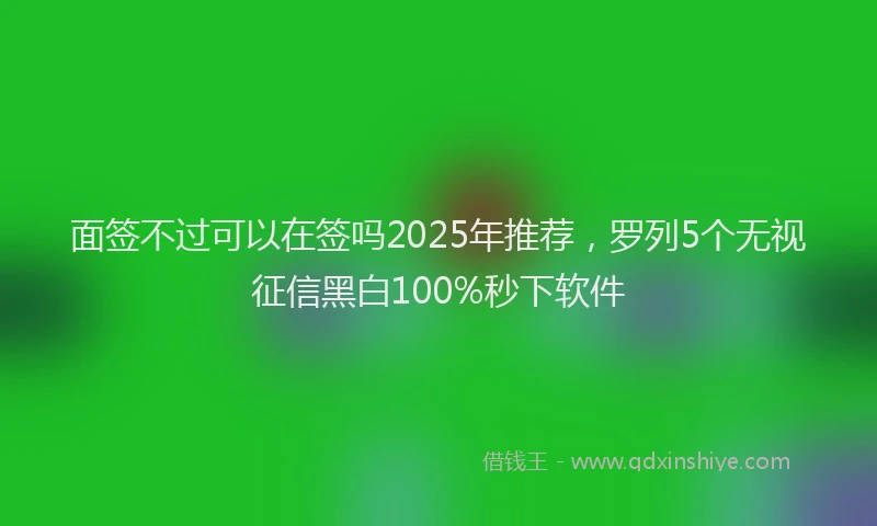 面签不过可以在签吗2025年推荐，罗列5个无视征信黑白100%秒下软件