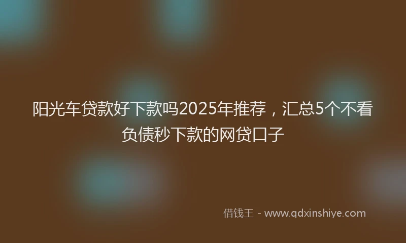 阳光车贷款好下款吗2025年推荐，汇总5个不看负债秒下款的网贷口子