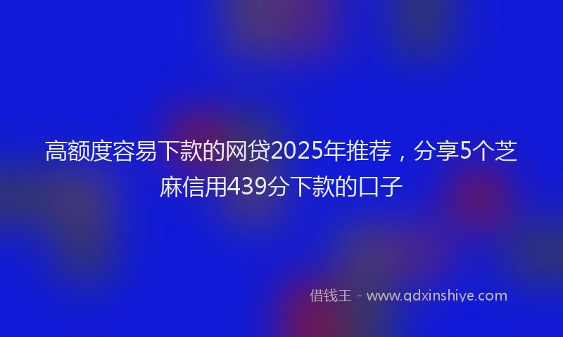 高额度容易下款的网贷2025年推荐，分享5个芝麻信用439分下款的口子