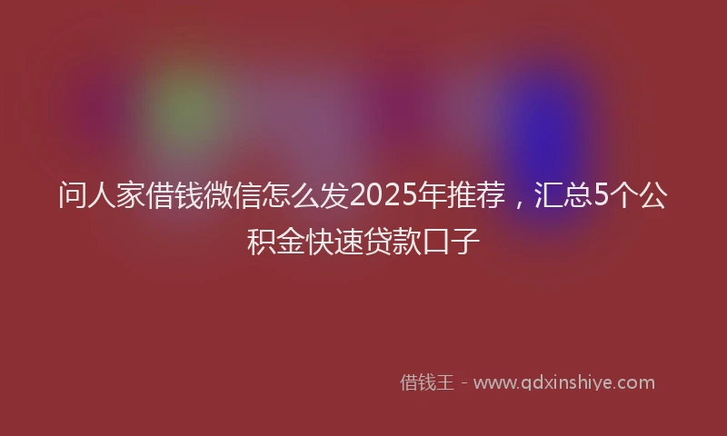 问人家借钱微信怎么发2025年推荐，汇总5个公积金快速贷款口子