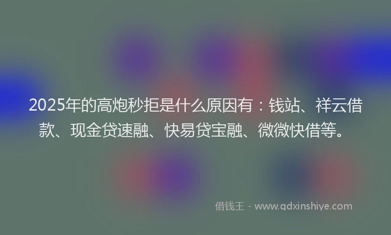 2025年的高炮秒拒是什么原因有：钱站、祥云借款、现金贷速融、快易贷宝融、微微快借等。