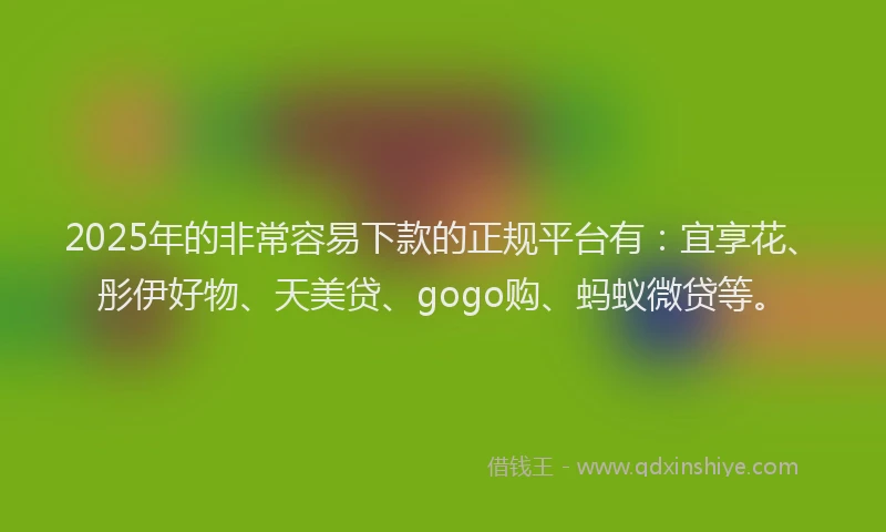 2025年的非常容易下款的正规平台有：宜享花、彤伊好物、天美贷、gogo购、蚂蚁微贷等。