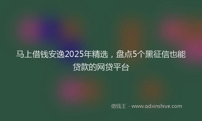 马上借钱安逸2025年精选，盘点5个黑征信也能贷款的网贷平台