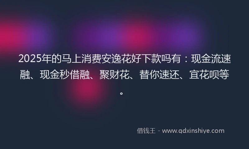 2025年的马上消费安逸花好下款吗有：现金流速融、现金秒借融、聚财花、替你速还、宜花呗等。