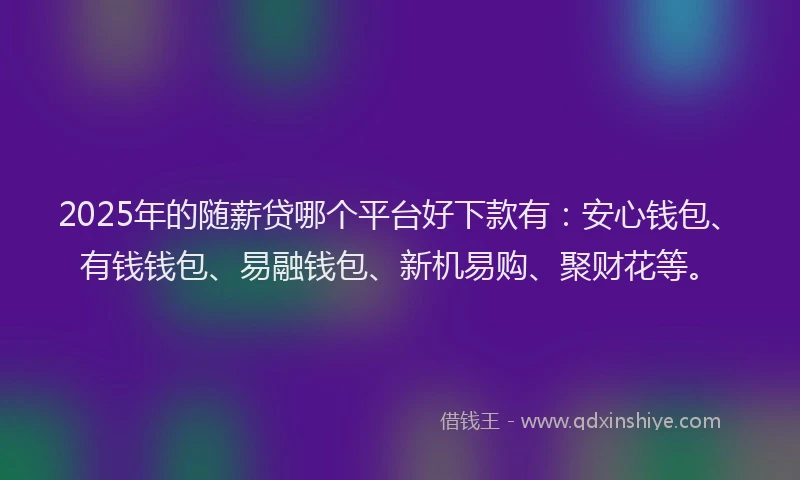 2025年的随薪贷哪个平台好下款有：安心钱包、有钱钱包、易融钱包、新机易购、聚财花等。
