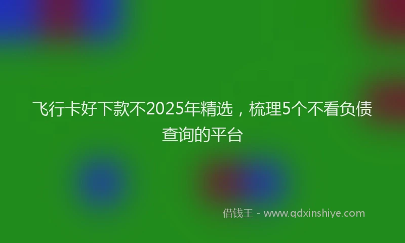 飞行卡好下款不2025年精选，梳理5个不看负债查询的平台