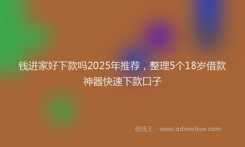 钱进家好下款吗2025年推荐，整理5个18岁借款神器快速下款口子