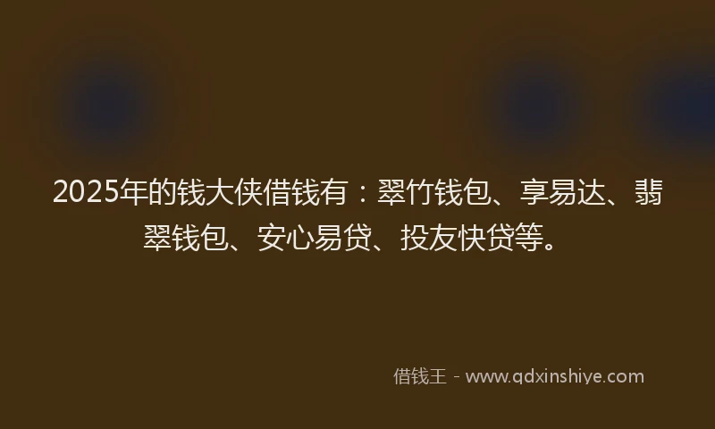 2025年的钱大侠借钱有：翠竹钱包、享易达、翡翠钱包、安心易贷、投友快贷等。