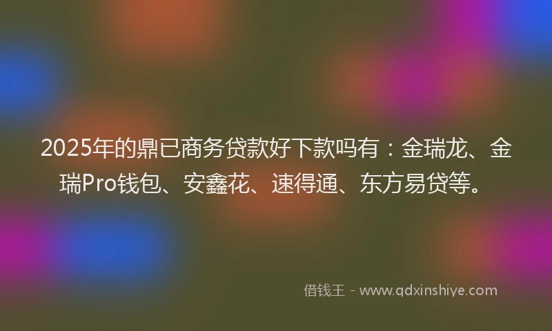 2025年的鼎已商务贷款好下款吗有：金瑞龙、金瑞Pro钱包、安鑫花、速得通、东方易贷等。