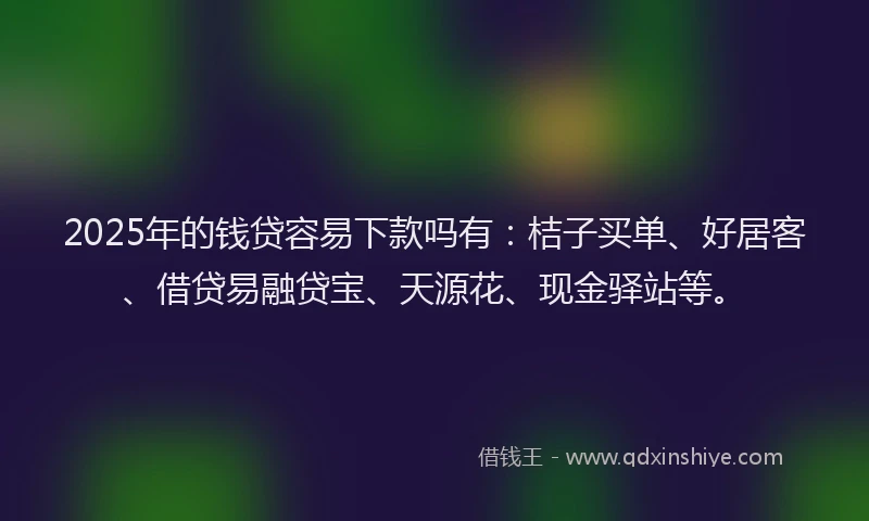 2025年的钱贷容易下款吗有：桔子买单、好居客、借贷易融贷宝、天源花、现金驿站等。