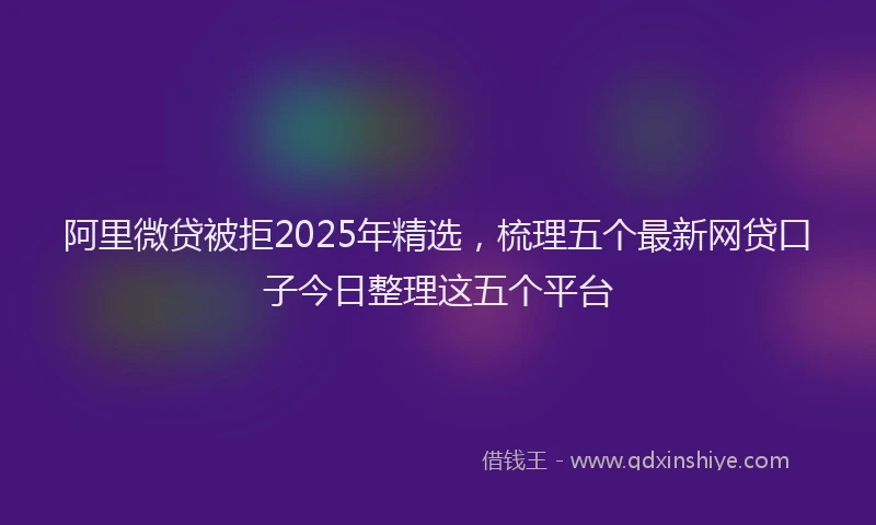 阿里微贷被拒2025年精选，梳理五个最新网贷口子今日整理这五个平台