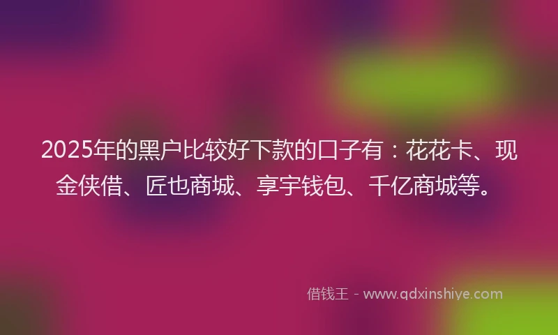 2025年的黑户比较好下款的口子有：花花卡、现金侠借、匠也商城、享宇钱包、千亿商城等。