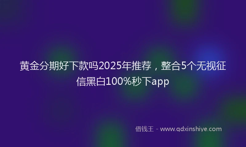 黄金分期好下款吗2025年推荐，整合5个无视征信黑白100%秒下app