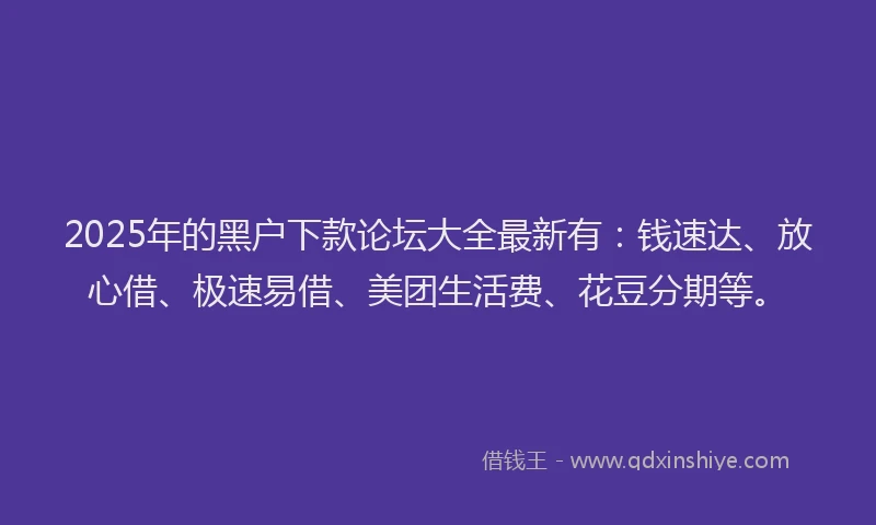 2025年的黑户下款论坛大全最新有：钱速达、放心借、极速易借、美团生活费、花豆分期等。