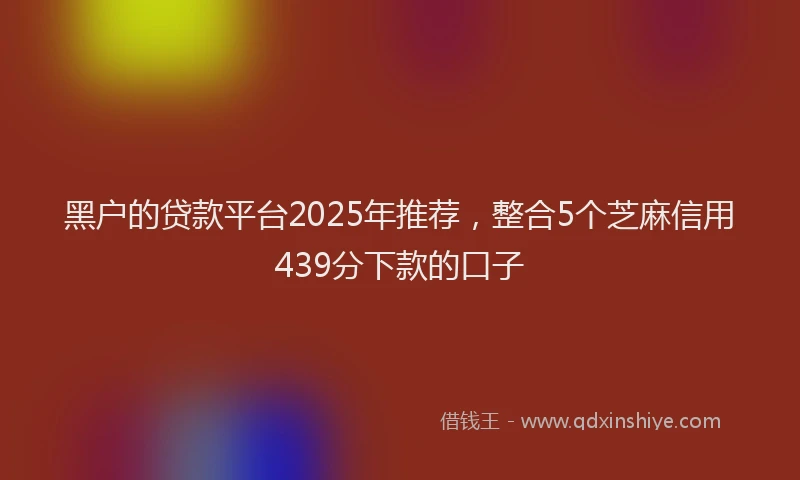 黑户的贷款平台2025年推荐，整合5个芝麻信用439分下款的口子