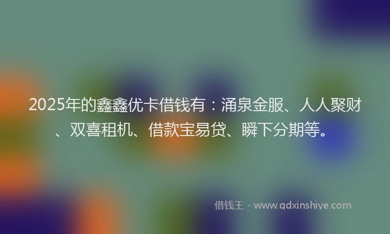 2025年的鑫鑫优卡借钱有：涌泉金服、人人聚财、双喜租机、借款宝易贷、瞬下分期等。