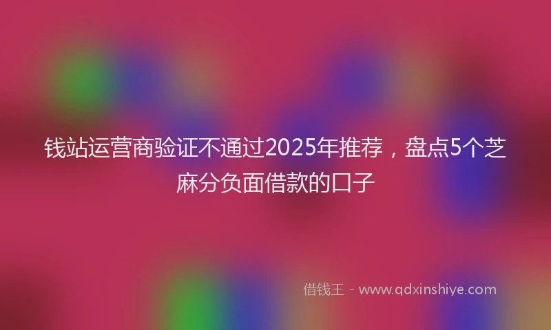 钱站运营商验证不通过2025年推荐，盘点5个芝麻分负面借款的口子