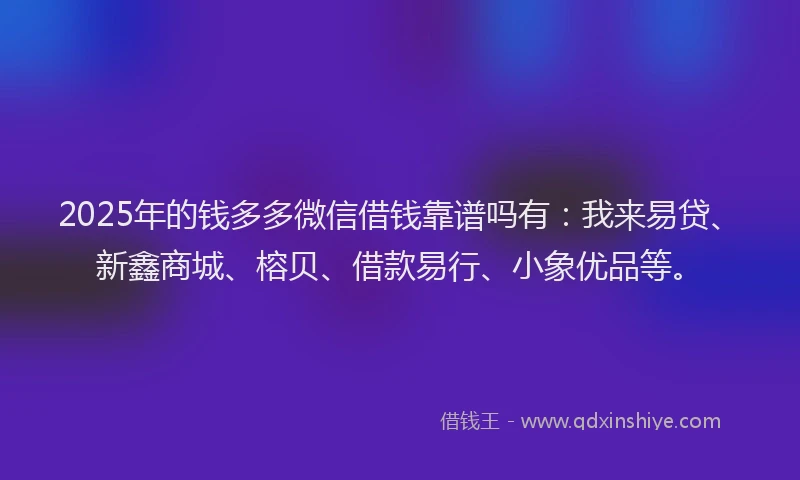2025年的钱多多微信借钱靠谱吗有：我来易贷、新鑫商城、榕贝、借款易行、小象优品等。