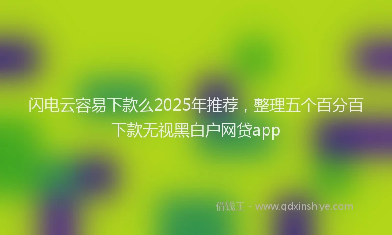 闪电云容易下款么2025年推荐，整理五个百分百下款无视黑白户网贷app