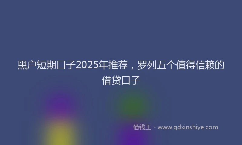 黑户短期口子2025年推荐，罗列五个值得信赖的借贷口子