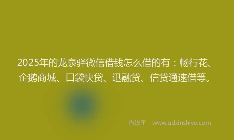 2025年的龙泉驿微信借钱怎么借的有：畅行花、企鹅商城、口袋快贷、迅融贷、信贷通速借等。