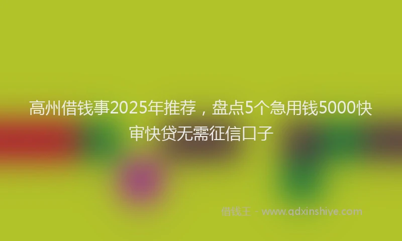 高州借钱事2025年推荐，盘点5个急用钱5000快审快贷无需征信口子
