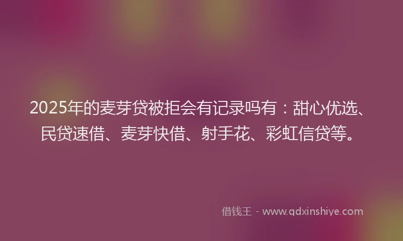 2025年的麦芽贷被拒会有记录吗有：甜心优选、民贷速借、麦芽快借、射手花、彩虹信贷等。