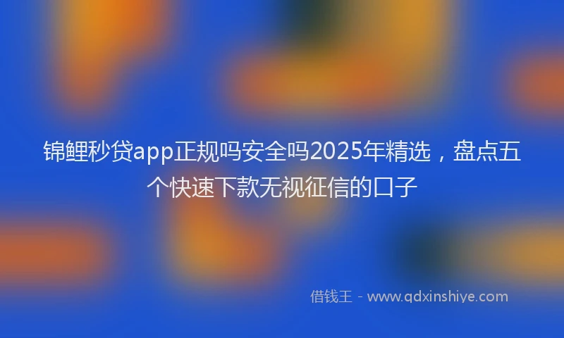 锦鲤秒贷app正规吗安全吗2025年精选，盘点五个快速下款无视征信的口子