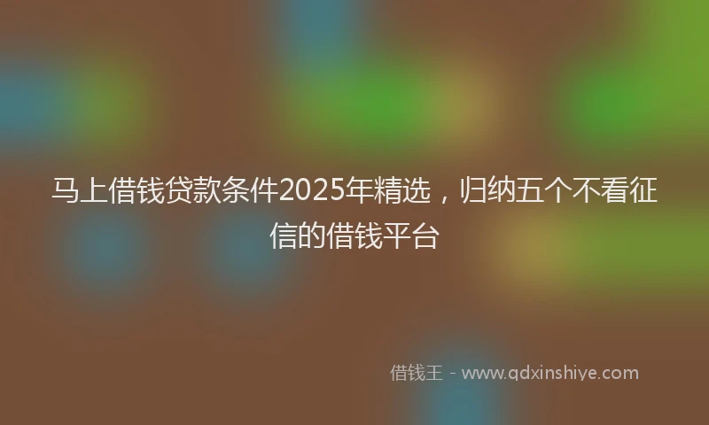 马上借钱贷款条件2025年精选，归纳五个不看征信的借钱平台