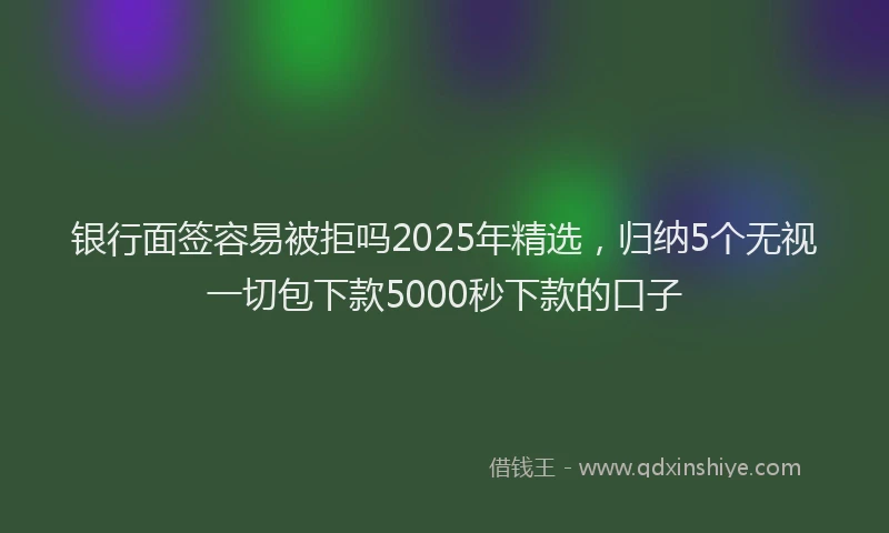 银行面签容易被拒吗2025年精选，归纳5个无视一切包下款5000秒下款的口子