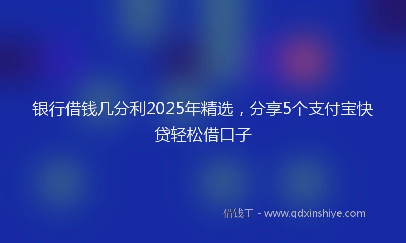 银行借钱几分利2025年精选，分享5个支付宝快贷轻松借口子