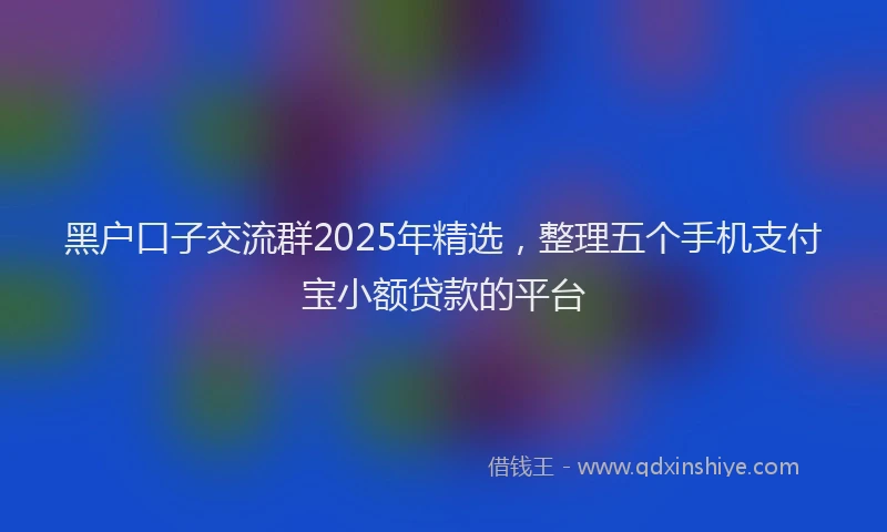 黑户口子交流群2025年精选，整理五个手机支付宝小额贷款的平台