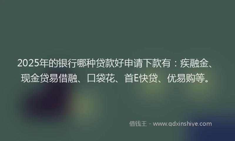 2025年的银行哪种贷款好申请下款有：疾融金、现金贷易借融、口袋花、首E快贷、优易购等。