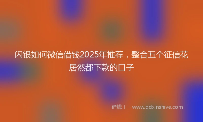 闪银如何微信借钱2025年推荐，整合五个征信花居然都下款的口子