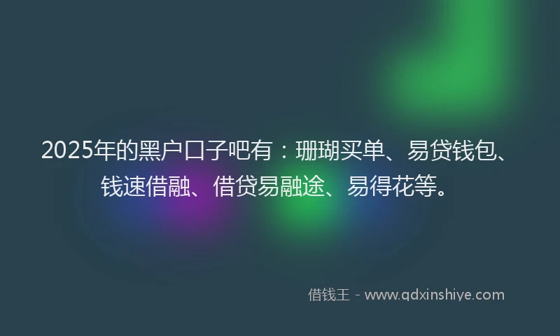 2025年的黑户口子吧有：珊瑚买单、易贷钱包、钱速借融、借贷易融途、易得花等。