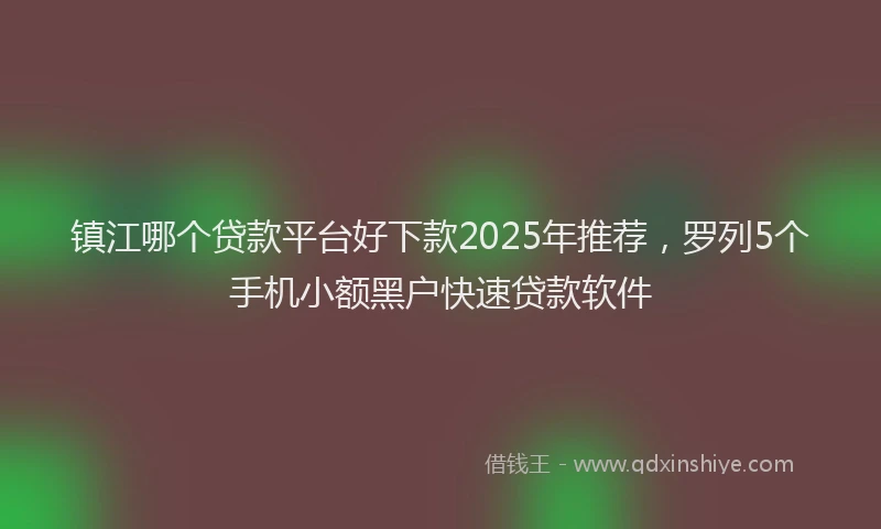镇江哪个贷款平台好下款2025年推荐，罗列5个手机小额黑户快速贷款软件