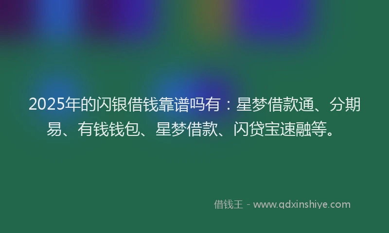 2025年的闪银借钱靠谱吗有：星梦借款通、分期易、有钱钱包、星梦借款、闪贷宝速融等。