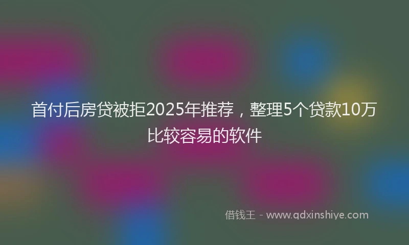 首付后房贷被拒2025年推荐，整理5个贷款10万比较容易的软件