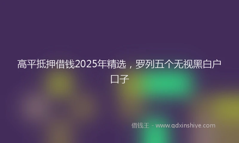 高平抵押借钱2025年精选，罗列五个无视黑白户口子