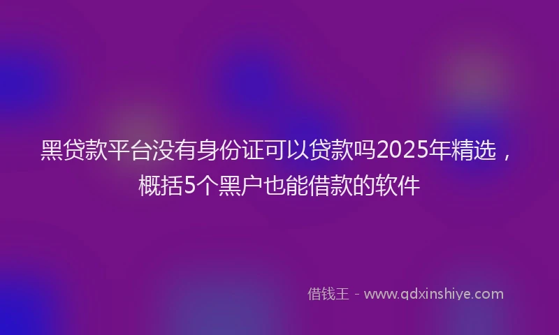 黑贷款平台没有身份证可以贷款吗2025年精选，概括5个黑户也能借款的软件