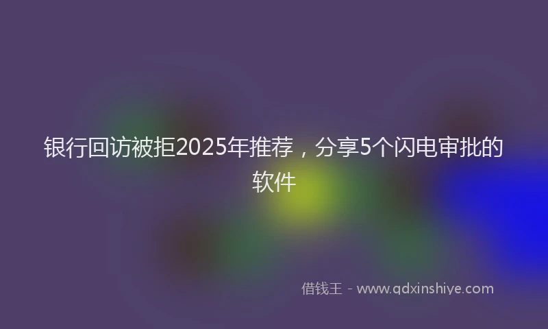银行回访被拒2025年推荐，分享5个闪电审批的软件