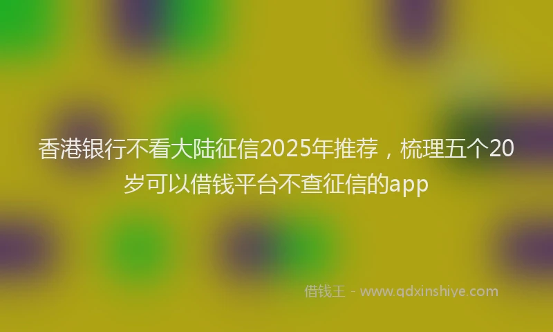 香港银行不看大陆征信2025年推荐，梳理五个20岁可以借钱平台不查征信的app