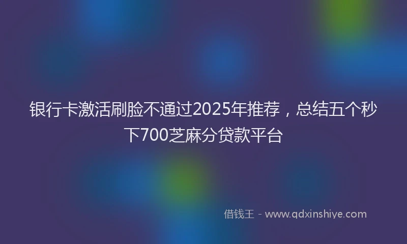 银行卡激活刷脸不通过2025年推荐，总结五个秒下700芝麻分贷款平台